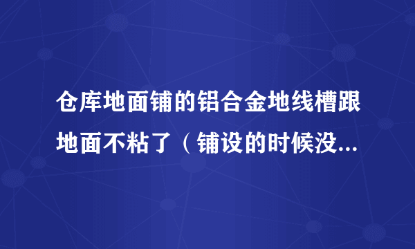 仓库地面铺的铝合金地线槽跟地面不粘了（铺设的时候没有清理干净，现在线槽已经翘起来了）