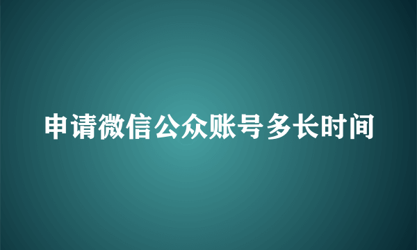 申请微信公众账号多长时间