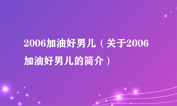 2006加油好男儿（关于2006加油好男儿的简介）