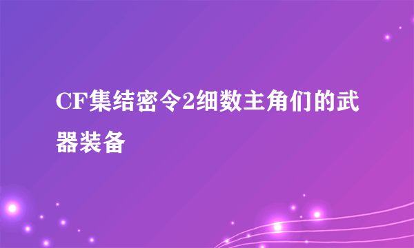 CF集结密令2细数主角们的武器装备