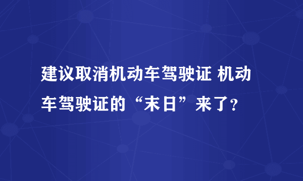 建议取消机动车驾驶证 机动车驾驶证的“末日”来了？