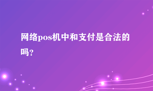 网络pos机中和支付是合法的吗？