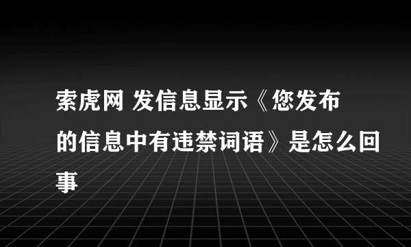 索虎网 发信息显示《您发布的信息中有违禁词语》是怎么回事