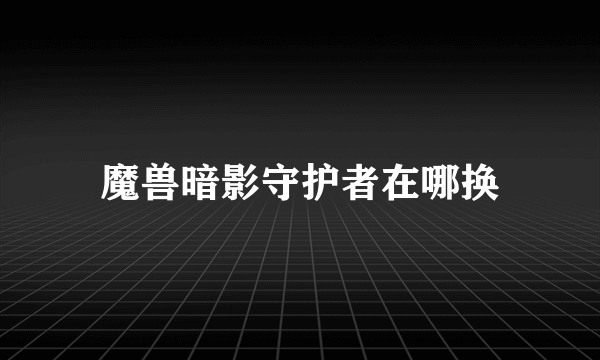 魔兽暗影守护者在哪换