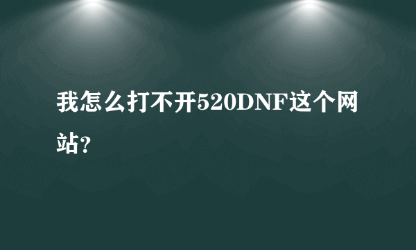 我怎么打不开520DNF这个网站？