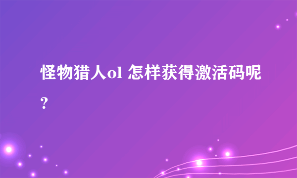 怪物猎人ol 怎样获得激活码呢？