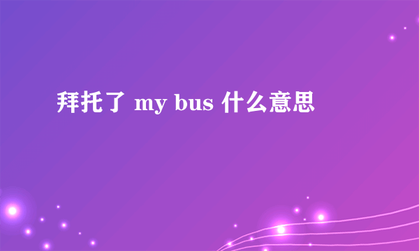 拜托了 my bus 什么意思