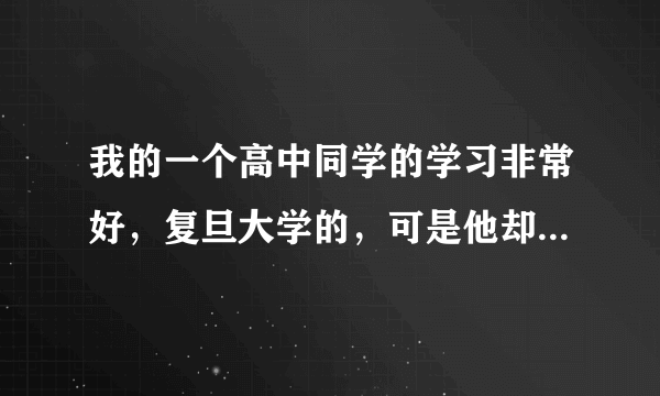 我的一个高中同学的学习非常好，复旦大学的，可是他却在大四那一年因为没有考上研究生而跳楼自杀了，当时