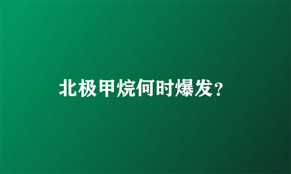 北极甲烷何时爆发？