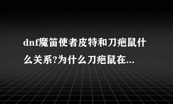 dnf魔笛使者皮特和刀疤鼠什么关系?为什么刀疤鼠在吃魔笛使者皮特？