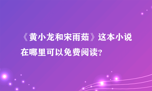 《黄小龙和宋雨茹》这本小说在哪里可以免费阅读？