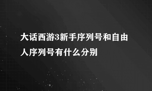 大话西游3新手序列号和自由人序列号有什么分别