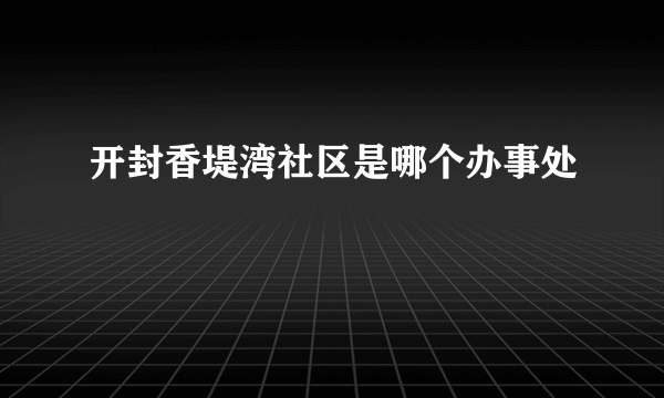 开封香堤湾社区是哪个办事处