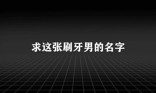 求这张刷牙男的名字