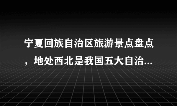 宁夏回族自治区旅游景点盘点，地处西北是我国五大自治区之一！