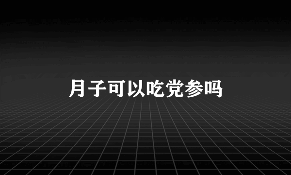 月子可以吃党参吗