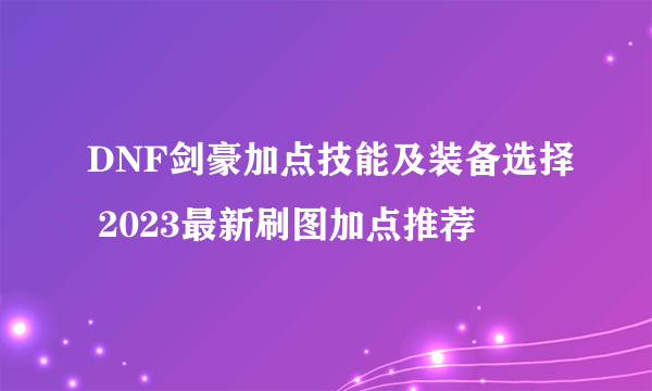 DNF剑豪加点技能及装备选择 2023最新刷图加点推荐