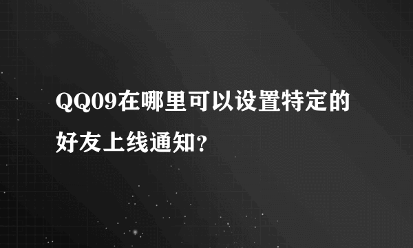 QQ09在哪里可以设置特定的好友上线通知？