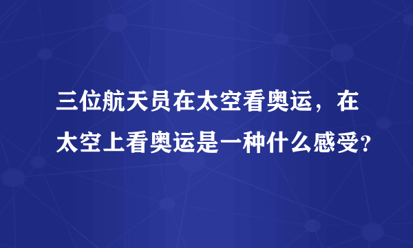 三位航天员在太空看奥运，在太空上看奥运是一种什么感受？