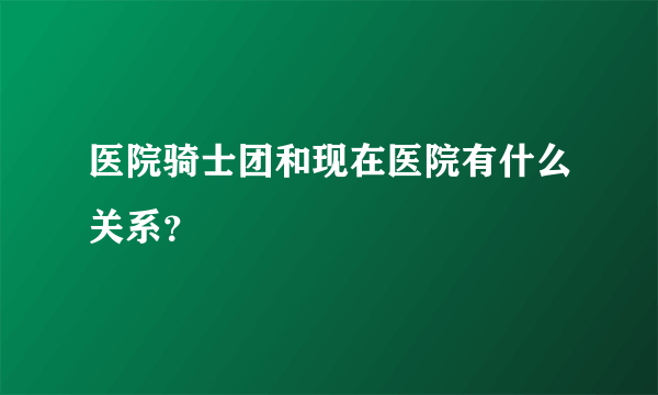 医院骑士团和现在医院有什么关系？