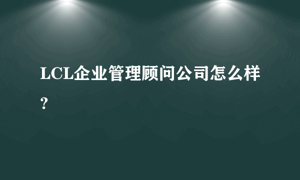 LCL企业管理顾问公司怎么样?