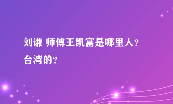 刘谦 师傅王凯富是哪里人？台湾的？