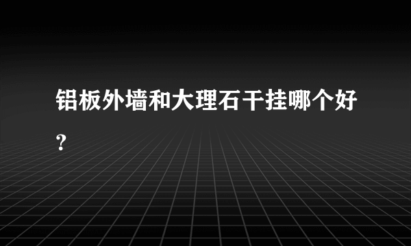 铝板外墙和大理石干挂哪个好？