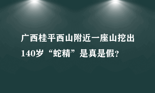 广西桂平西山附近一座山挖出140岁“蛇精”是真是假？