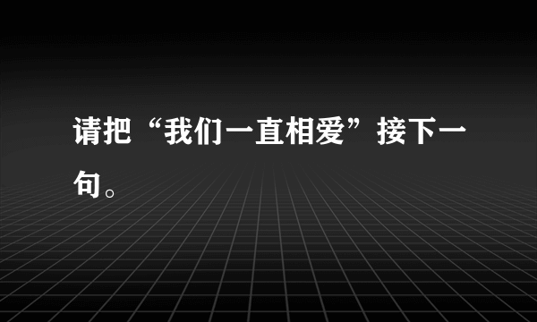 请把“我们一直相爱”接下一句。