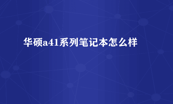 华硕a41系列笔记本怎么样