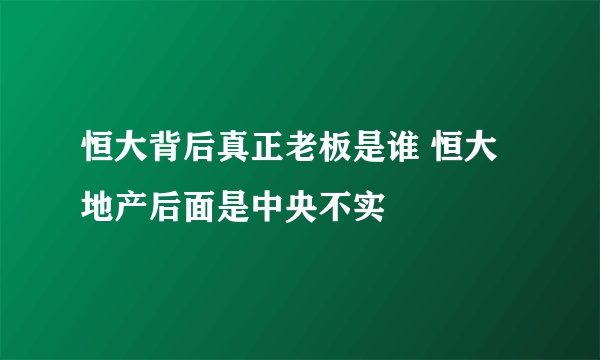 恒大背后真正老板是谁 恒大地产后面是中央不实