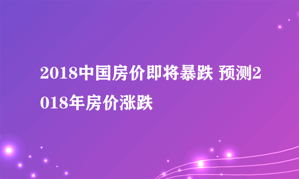 2018中国房价即将暴跌 预测2018年房价涨跌