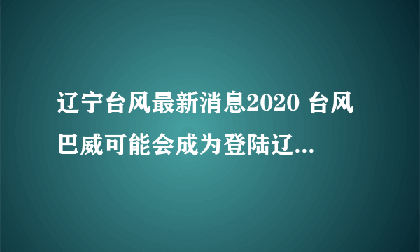 辽宁台风最新消息2020 台风巴威可能会成为登陆辽宁最强台风