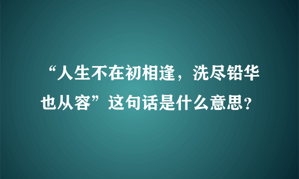 “人生不在初相逢，洗尽铅华也从容”这句话是什么意思？