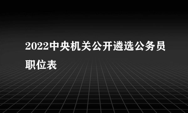 2022中央机关公开遴选公务员职位表