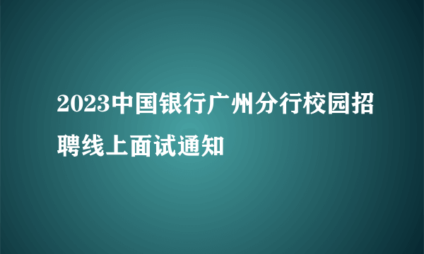 2023中国银行广州分行校园招聘线上面试通知