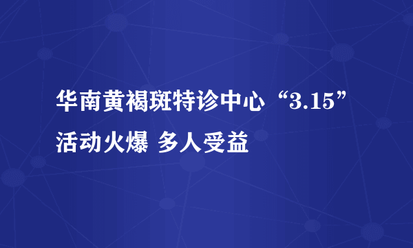 华南黄褐斑特诊中心“3.15”活动火爆 多人受益