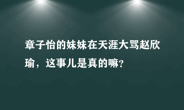 章子怡的妹妹在天涯大骂赵欣瑜，这事儿是真的嘛？