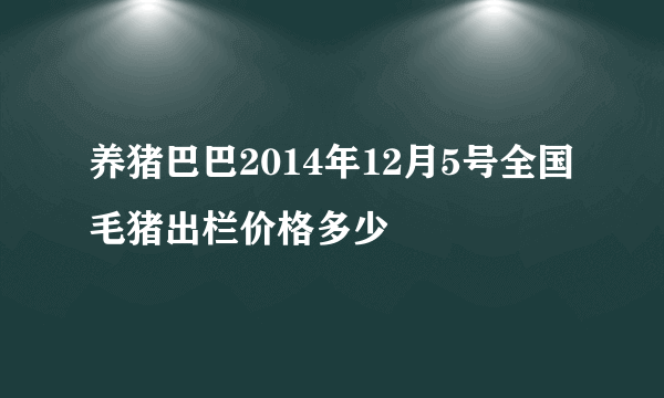 养猪巴巴2014年12月5号全国毛猪出栏价格多少