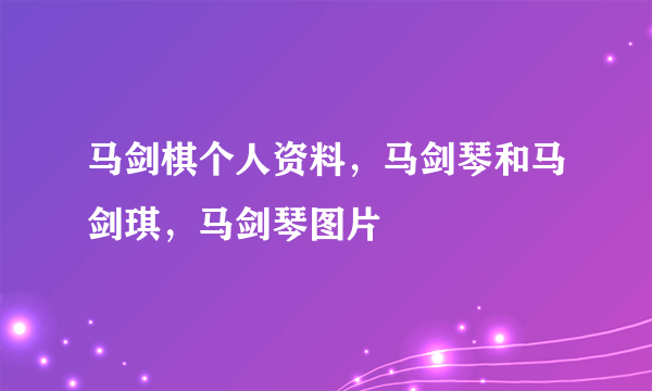 马剑棋个人资料，马剑琴和马剑琪，马剑琴图片