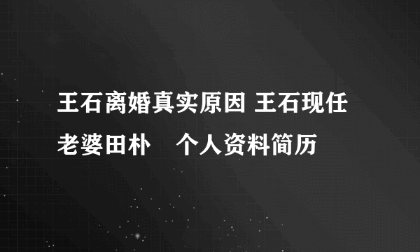 王石离婚真实原因 王石现任老婆田朴珺个人资料简历