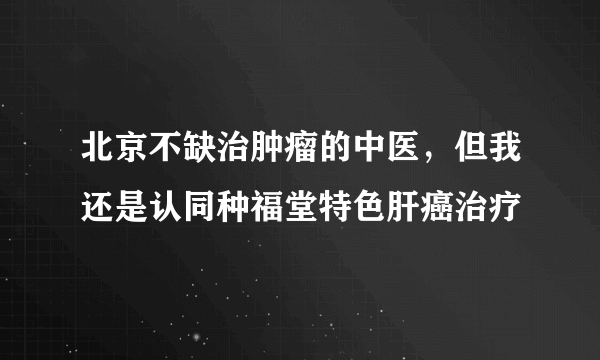 北京不缺治肿瘤的中医，但我还是认同种福堂特色肝癌治疗