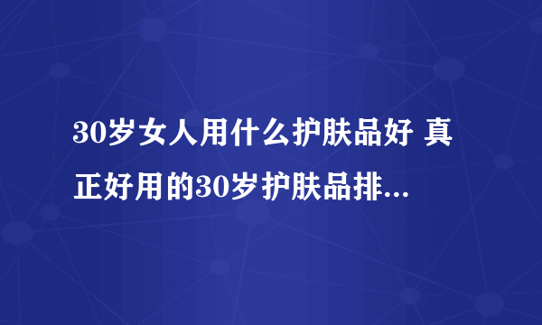 30岁女人用什么护肤品好 真正好用的30岁护肤品排行榜10强