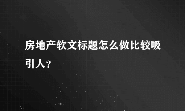 房地产软文标题怎么做比较吸引人？