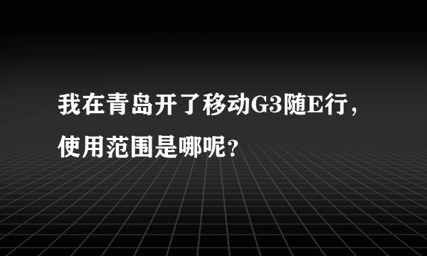 我在青岛开了移动G3随E行，使用范围是哪呢？