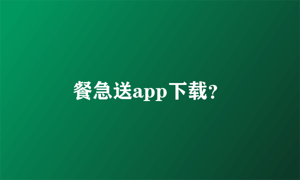 餐急送app下载？