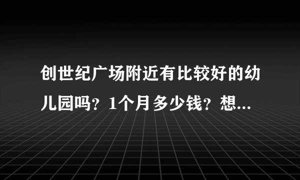 创世纪广场附近有比较好的幼儿园吗？1个月多少钱？想找个2000元以下的？