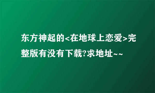 东方神起的<在地球上恋爱>完整版有没有下载?求地址~~