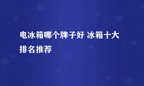 电冰箱哪个牌子好 冰箱十大排名推荐