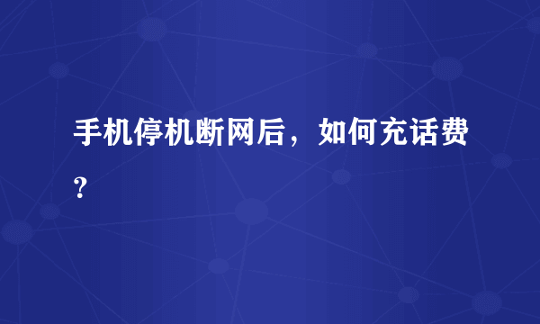 手机停机断网后，如何充话费？